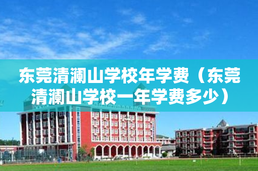 东莞清澜山学校年学费（东莞清澜山学校一年学费多少）