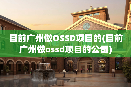 目前广州做OSSD项目的(目前广州做ossd项目的公司)