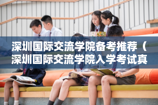 深圳国际交流学院备考推荐（深圳国际交流学院入学考试真题）