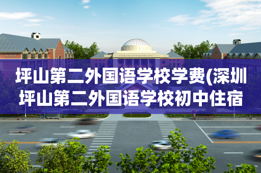 坪山第二外国语学校学费(深圳坪山第二外国语学校初中住宿吗)