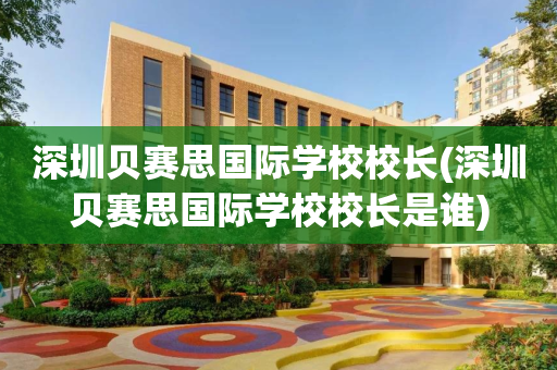 深圳贝赛思国际学校校长(深圳贝赛思国际学校校长是谁)