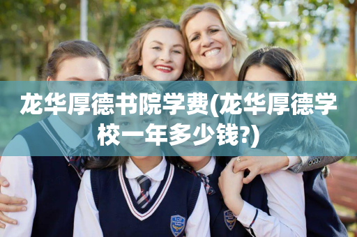 龙华厚德书院学费(龙华厚德学校一年多少钱?)