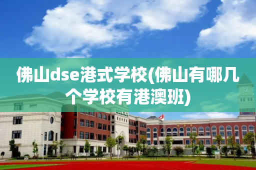 佛山dse港式学校(佛山有哪几个学校有港澳班)