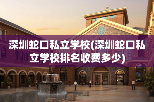 深圳蛇口私立学校(深圳蛇口私立学校排名收费多少)