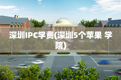 深圳IPC学费(深圳5个苹果 学院)