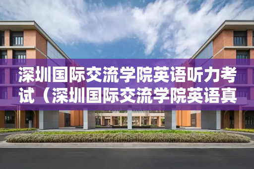 深圳国际交流学院英语听力考试（深圳国际交流学院英语真题）