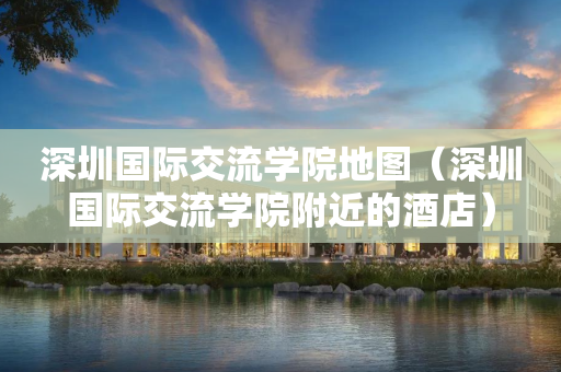 深圳国际交流学院地图（深圳国际交流学院附近的酒店）