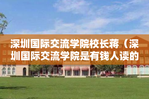 深圳国际交流学院校长蒋（深圳国际交流学院是有钱人读的吗）