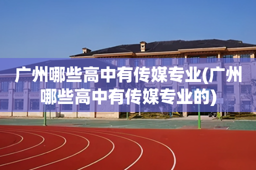 广州哪些高中有传媒专业(广州哪些高中有传媒专业的)