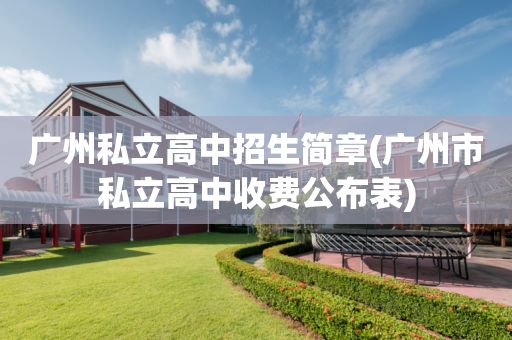 广州私立高中招生简章(广州市私立高中收费公布表)