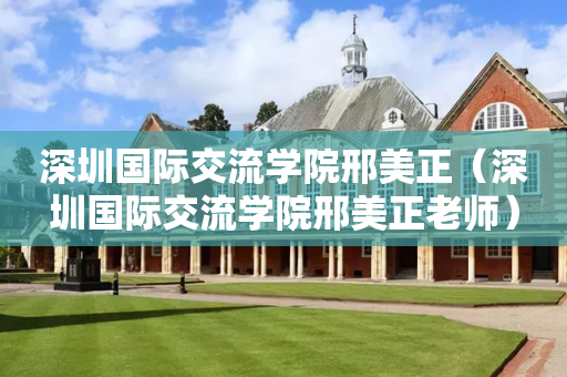 深圳国际交流学院邢美正（深圳国际交流学院邢美正老师）