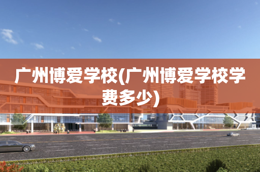 广州博爱学校(广州博爱学校学费多少)