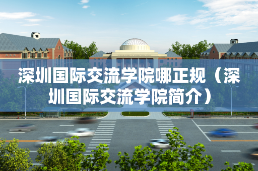深圳国际交流学院哪正规（深圳国际交流学院简介）