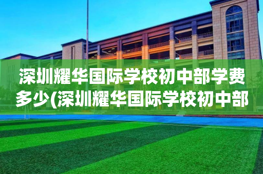 深圳耀华国际学校初中部学费多少(深圳耀华国际学校初中部学费多少钱)