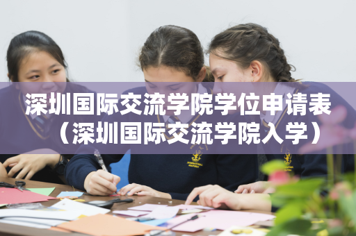 深圳国际交流学院学位申请表（深圳国际交流学院入学）
