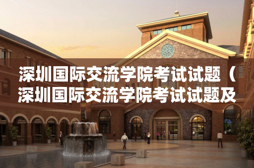 深圳国际交流学院考试试题（深圳国际交流学院考试试题及答案）