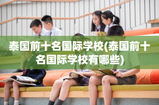 泰国前十名国际学校(泰国前十名国际学校有哪些)