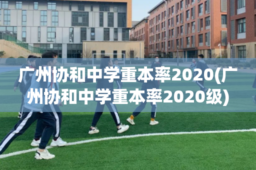 广州协和中学重本率2020(广州协和中学重本率2020级)