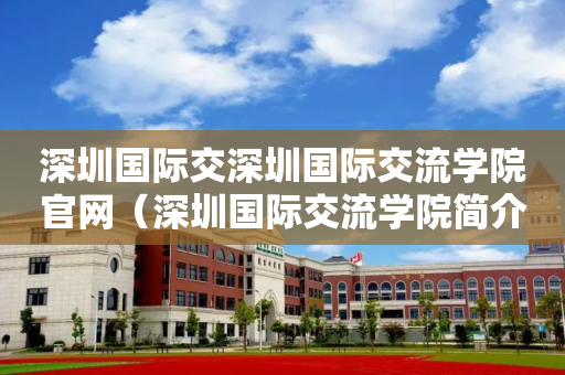 深圳国际交深圳国际交流学院官网（深圳国际交流学院简介）
