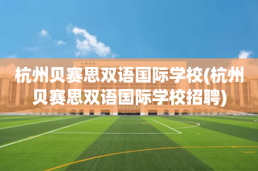 杭州贝赛思双语国际学校(杭州贝赛思双语国际学校招聘)