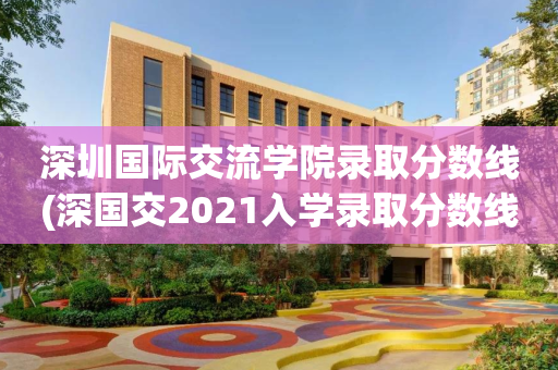 深圳国际交流学院录取分数线(深国交2021入学录取分数线)