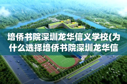 培侨书院深圳龙华信义学校(为什么选择培侨书院深圳龙华信义学校)