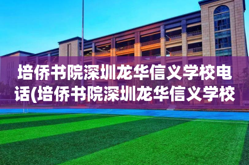 培侨书院深圳龙华信义学校电话(培侨书院深圳龙华信义学校电话号码)