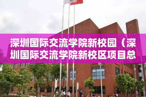 深圳国际交流学院新校园（深圳国际交流学院新校区项目总承包）