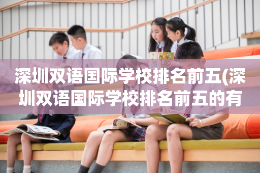 深圳双语国际学校排名前五(深圳双语国际学校排名前五的有哪些)