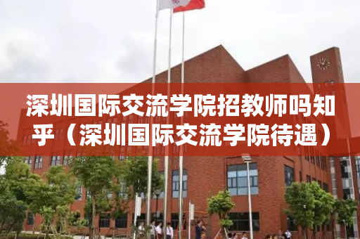 深圳国际交流学院招教师吗知乎（深圳国际交流学院待遇）