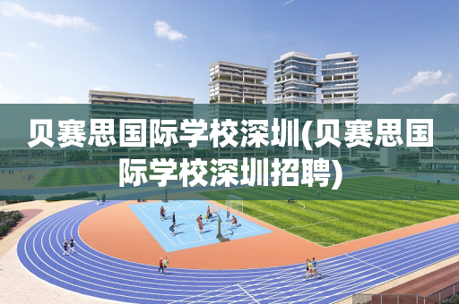贝赛思国际学校深圳(贝赛思国际学校深圳招聘)