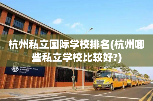 杭州私立国际学校排名(杭州哪些私立学校比较好?)