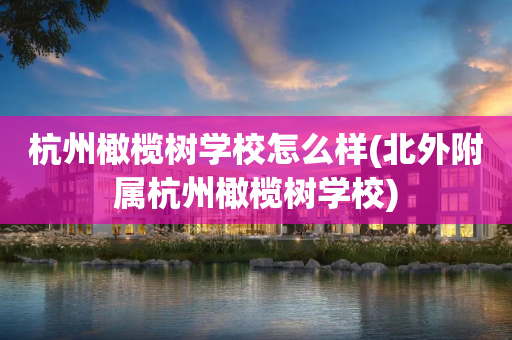 杭州橄榄树学校怎么样(北外附属杭州橄榄树学校)