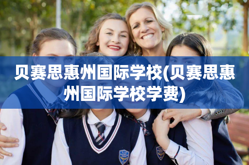 贝赛思惠州国际学校(贝赛思惠州国际学校学费)