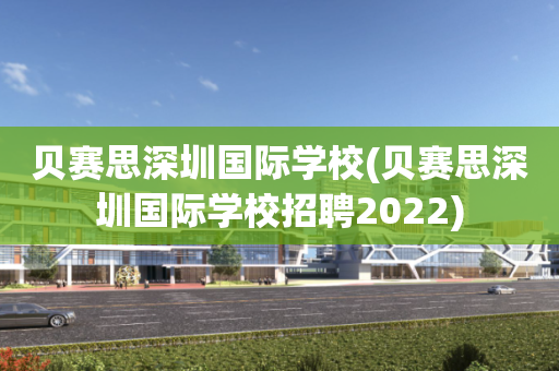 贝赛思深圳国际学校(贝赛思深圳国际学校招聘2022)