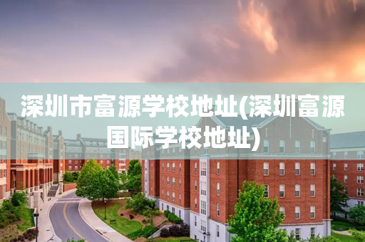 深圳市富源学校地址(深圳富源国际学校地址)
