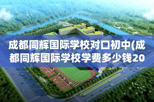 成都同辉国际学校对口初中(成都同辉国际学校学费多少钱2019)