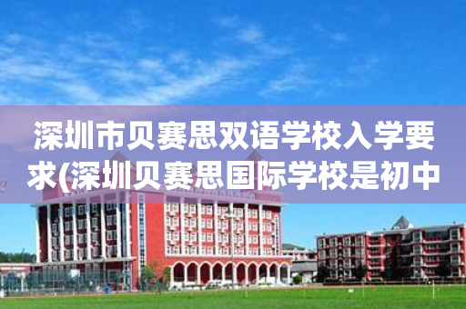 深圳市贝赛思双语学校入学要求(深圳贝赛思国际学校是初中还是高中)