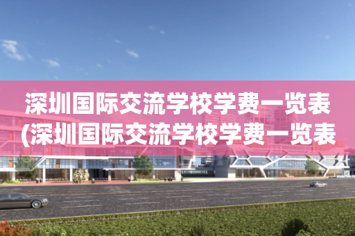 深圳国际交流学校学费一览表(深圳国际交流学校学费一览表查询)