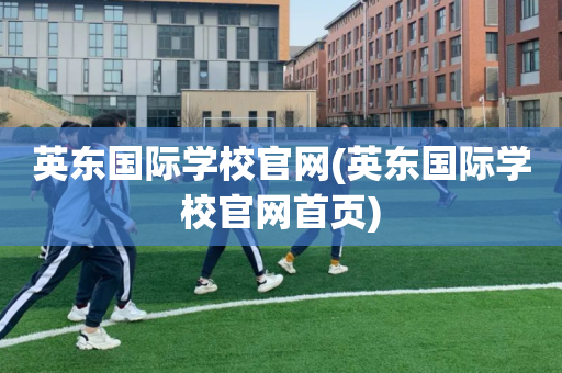 英东国际学校官网(英东国际学校官网首页)