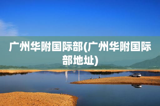 广州华附国际部(广州华附国际部地址)