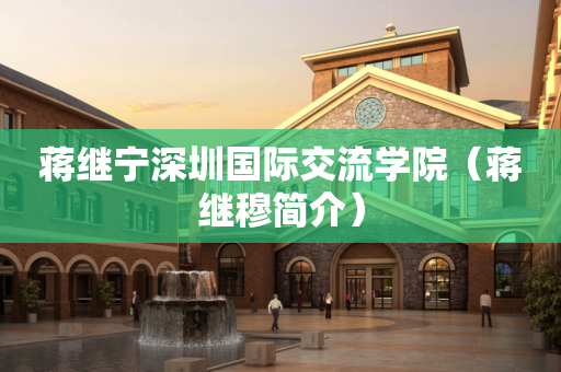 蒋继宁深圳国际交流学院（蒋继穆简介）