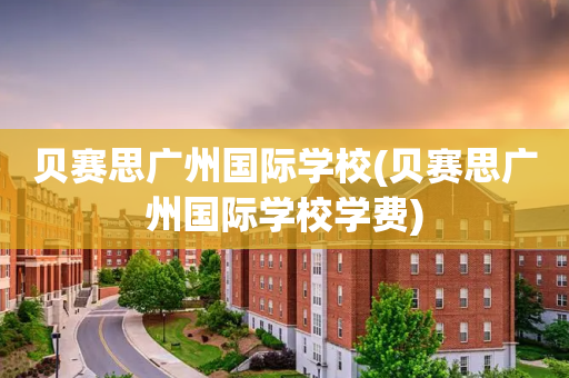 贝赛思广州国际学校(贝赛思广州国际学校学费)