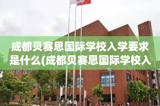 成都贝赛思国际学校入学要求是什么(成都贝赛思国际学校入学要求是什么条件)