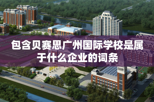 包含贝赛思广州国际学校是属于什么企业的词条