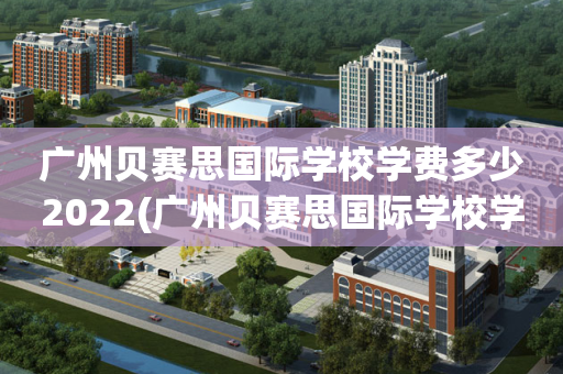 广州贝赛思国际学校学费多少2022(广州贝赛思国际学校学费多少2022年)