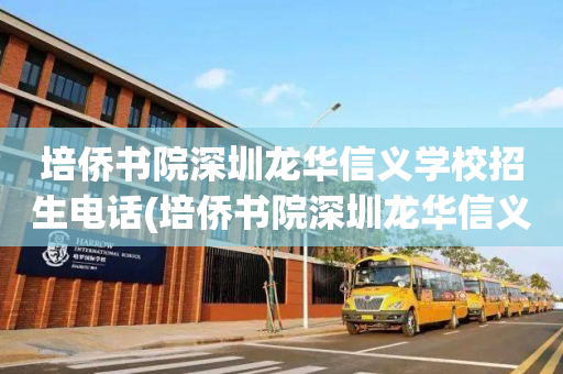培侨书院深圳龙华信义学校招生电话(培侨书院深圳龙华信义学校招生电话多少)