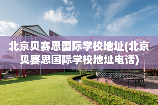 北京贝赛思国际学校地址(北京贝赛思国际学校地址电话)