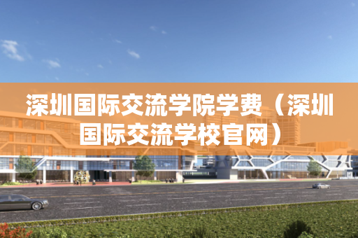 深圳国际交流学院学费（深圳国际交流学校官网）