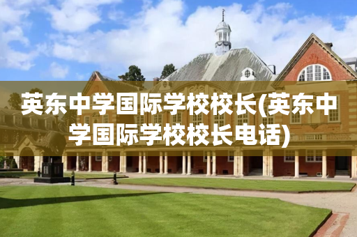 英东中学国际学校校长(英东中学国际学校校长电话)
